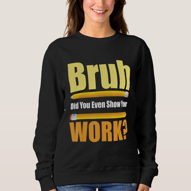 Bruh Did You Even Show Your Work  Test Day Teacher Sweatshirt (Front)