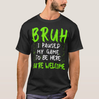 Bruh I Paused My Game To Be Here Funny T-Shirt