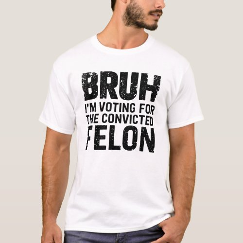 BRUH IM VOTING FOR THE CONVICTED FELON T_Shirt
