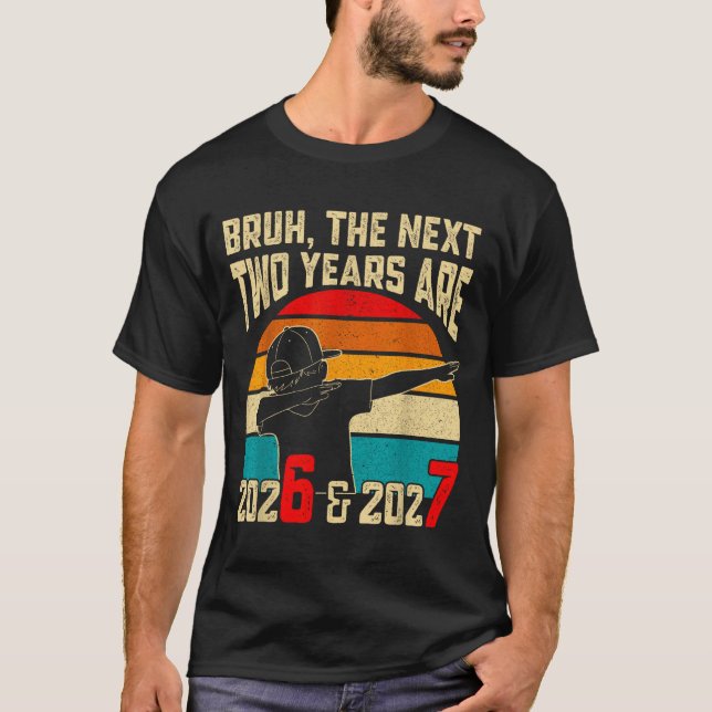 Bruh, The Next Two Years Are 2026 &amp; 2027 Funny T-Shirt (Front)