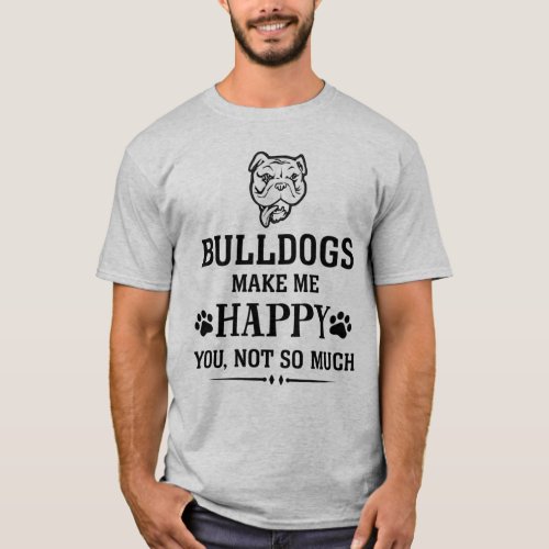 Bulldogs make me happy you not so much T_Shirt