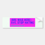 (Bre was here) ave. stop hating  Bumper Stickers