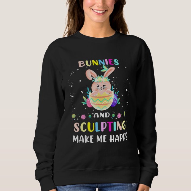 Bunnies And Sculpting Make Me Happy Easter Bunny E Sweatshirt (Front)