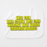 TO BE
 OR NOT TO BE
 THAT IS THE 
 QUESTION  Burp Cloth