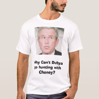bush, Why Can't Dubya go hunting with Cheney? T-Shirt