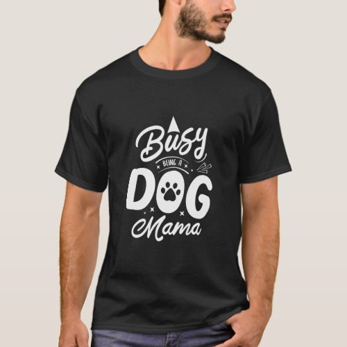Busy Being A Dog Mama  Dog Mom Humor Puppy Dog  T_Shirt