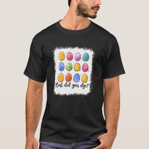 But Did You Dye Easter Eggs Colorful Easter Day Bl T_Shirt