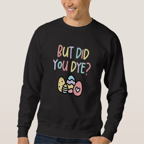 But Did You Dye Funny Easter Egg 1 Sweatshirt