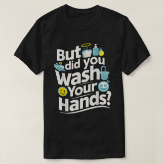 But Did You Wash Your Hands? Hand Washing Hygiene T-Shirt