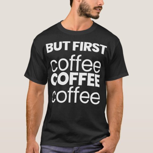 But First Coffee Coffee Coffee T_Shirt