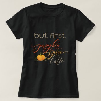 But First - Pumpkin Spice Latte Shirt 