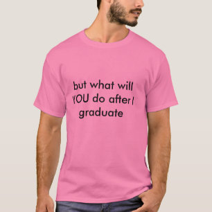 but what will YOU do after I graduate T-Shirt