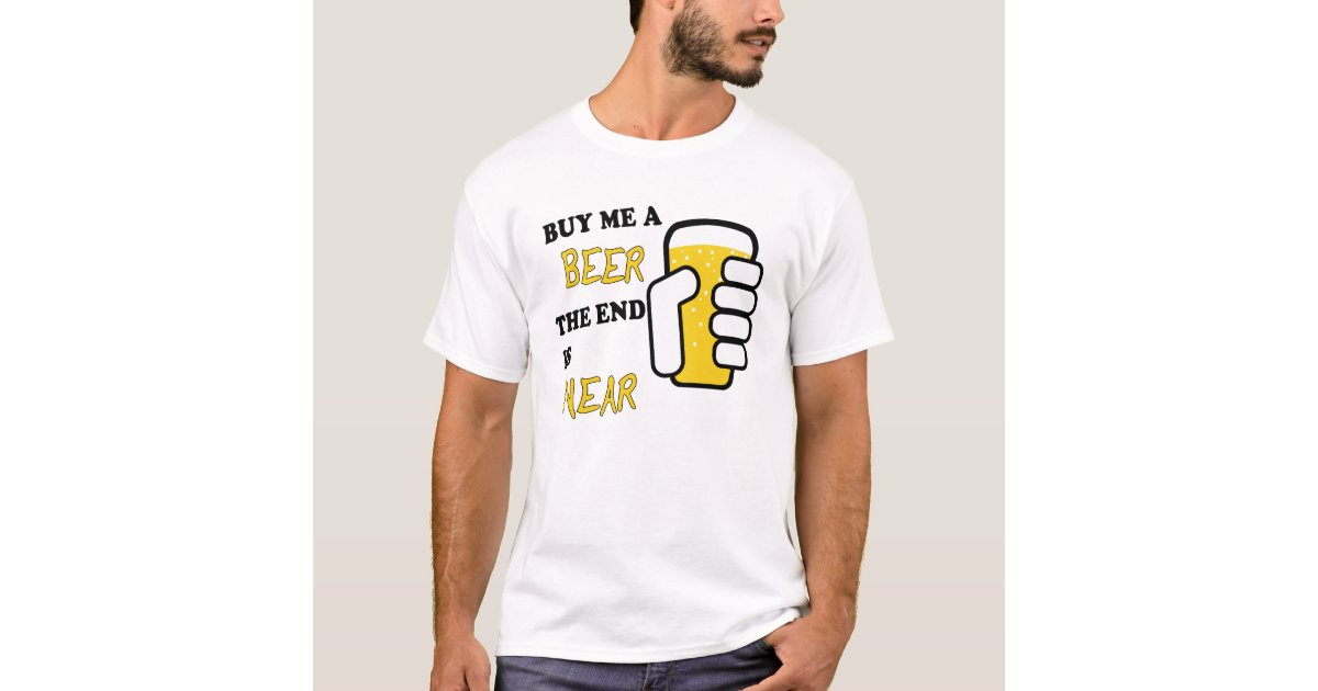 Buy Me A Beer The End Is Near T Shirt Zazzle Com