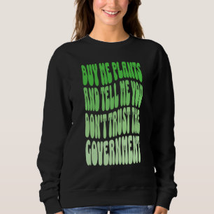 Buy me plants and tell me you don't trust governme sweatshirt