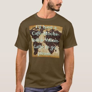 Cafe-Mocha-Vodka-Valium-Latte to go T-Shirt