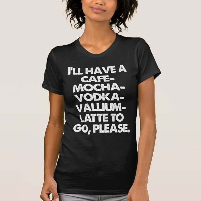 CAFE MOCHA VODKA VALLIUM LATTE TO GO PLEASE T-Shirt (Front)