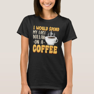 Caffeine I Would Spend My Last Dollar On Coffee T-Shirt