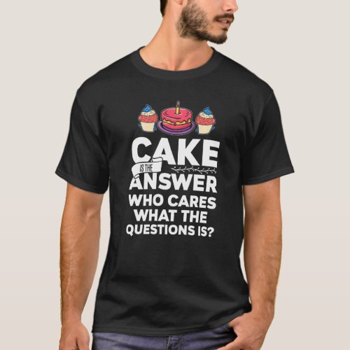 Cake Is The Answer Who Cares What The Question Is  T_Shirt