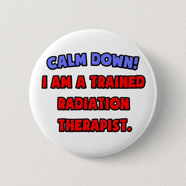 Calm Down .. I am a Trained Radiation Therapist Pinback Button (Front)