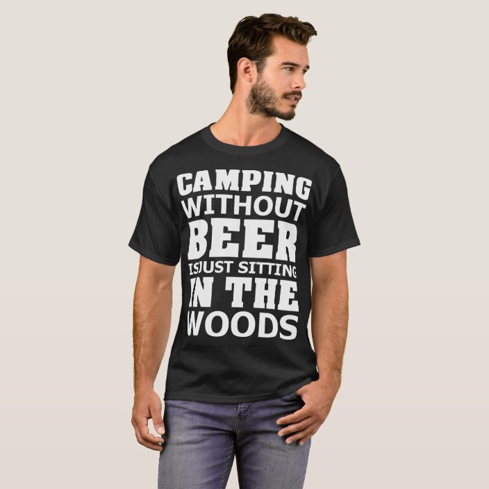 Camping Without Beer Is Just Sitting In The Woods T-Shirt | Zazzle.com