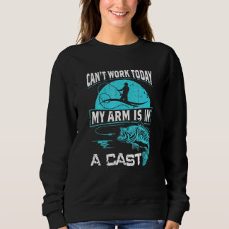 Can Work Today My Arm Is In A Cast Funny Fishing Sweatshirt