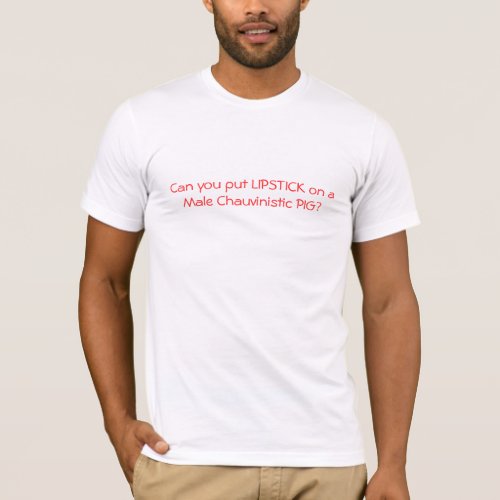 Can you put LIPSTICK on a Male Chauvinistic PIG T_Shirt
