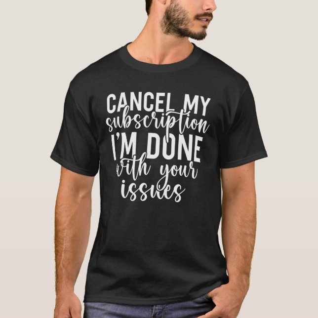 Cancel My Subscription I Am Done With Your Issues T-Shirt (Front)