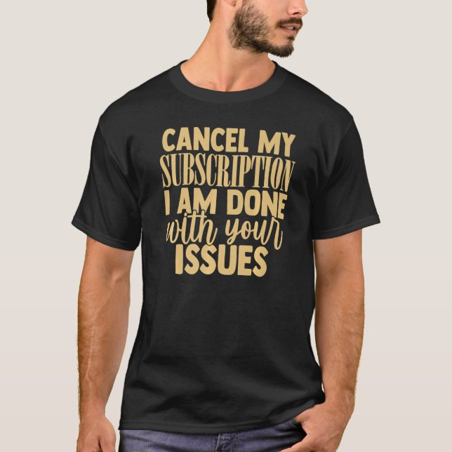 Cancel My Subscription To Your Issues Funny Sarcas T-Shirt (Front)