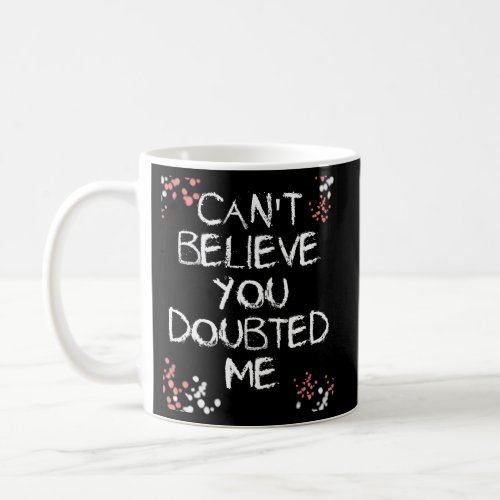 CanT Believe You Doubted Me Coffee Mug