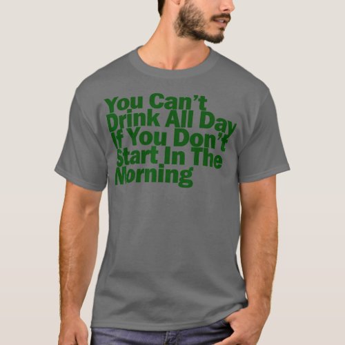 Cant drink all day if you dont start in the mornin T_Shirt