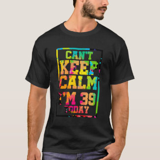 Can'T Keep Calm I'M 39 Today Colorful 39Th Birthda T-Shirt
