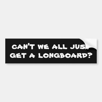 Can't We All Just Get A Longboard? Bumper Sticker by darkhorse_designs at Zazzle