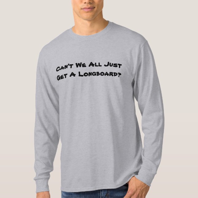 Can't We All Just Get A Longboard? T-Shirt (Front)