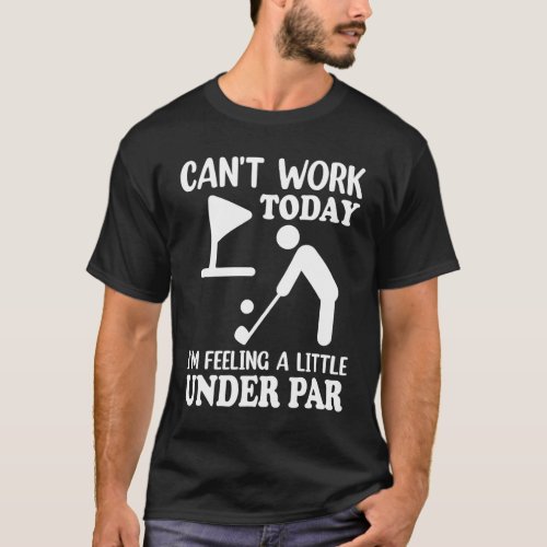Cant Work Today Im Feeling a Little Under Par Go T_Shirt
