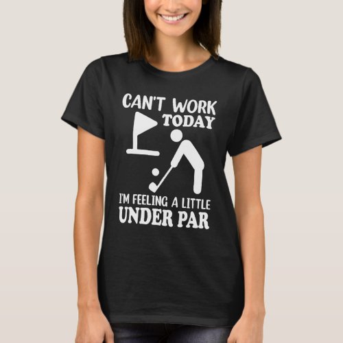 Cant Work Today Im Feeling a Little Under Par Go T_Shirt