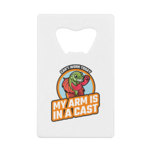 Can't Work Today My Arm Is In A Cast Credit Card Bottle Opener