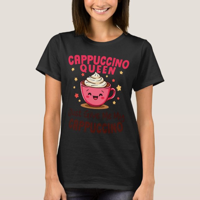 Cappuccino Queen, Just Give Me My Cappuccino Coffe T-Shirt (Front)