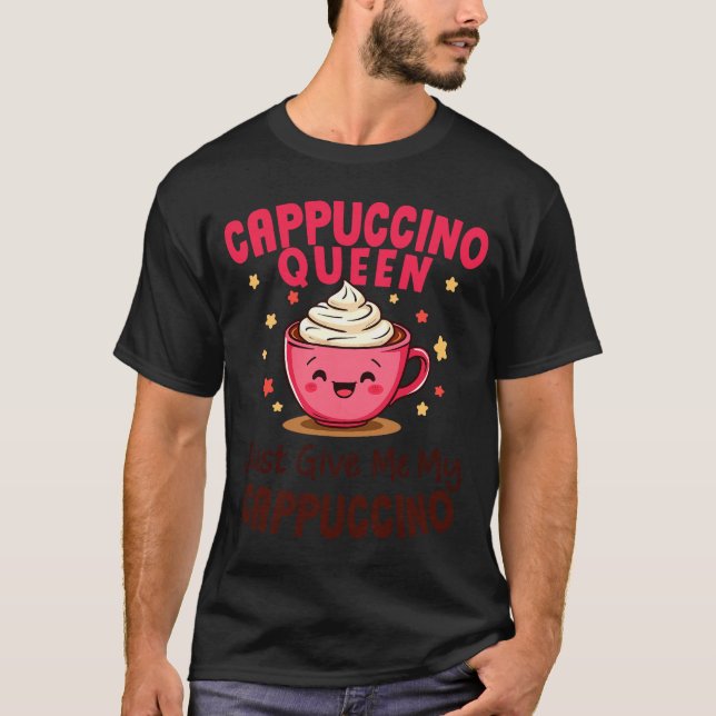Cappuccino Queen, Just Give Me My Cappuccino Coffe T-Shirt (Front)