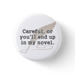 Careful, or You'll End Up In My Novel Writer Pinback Button