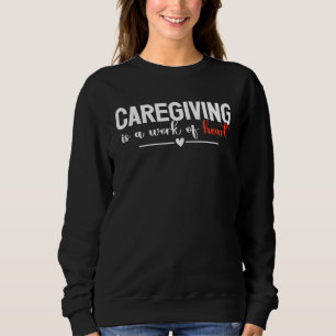 Caregiving Is A Work Of Heart Caregiver Nurse Appr Sweatshirt