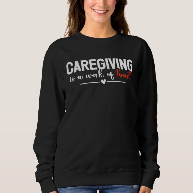Caregiving Is A Work Of Heart Caregiver Nurse Appr Sweatshirt (Front)