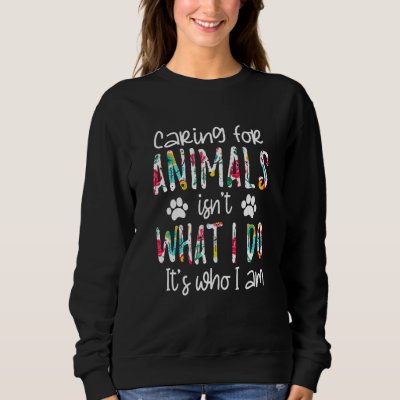 Caring For Animals Isn't What I Do It's Who I Am D Sweatshirt