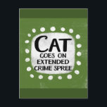 Cat Goes On Extended Crime Spree Postcard<br><div class="desc">An irreverent and cute typographic animal design that says "Cat Goes On Extended Crime Spree".  It features black text on a white rectangle with funky,  playful white dots surrounding it,  all on a green background.</div>