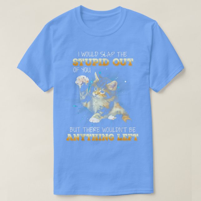 Cat I Would Slap The Stupid Out Of You  T-Shirt (Design Front)