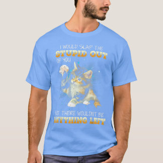 Cat I Would Slap The Stupid Out Of You  T-Shirt
