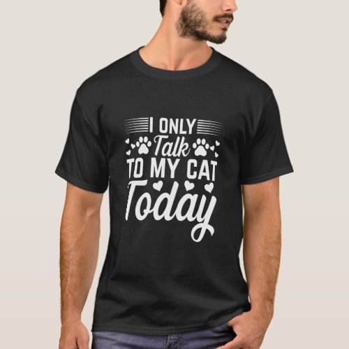 Cat Owner I Only Talk To My Cat Today I Cat    T_Shirt