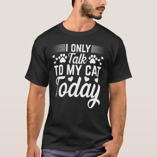 Cat Owner I Only Talk To My Cat Today I Cat   T_Shirt