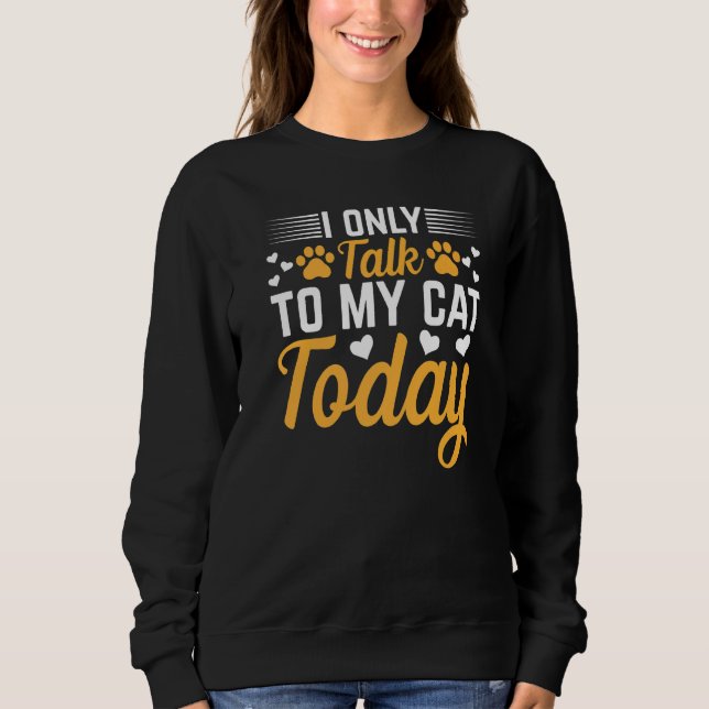 Cat Owner I Only Talk To My Cat Today I Cute Cat Sweatshirt (Front)