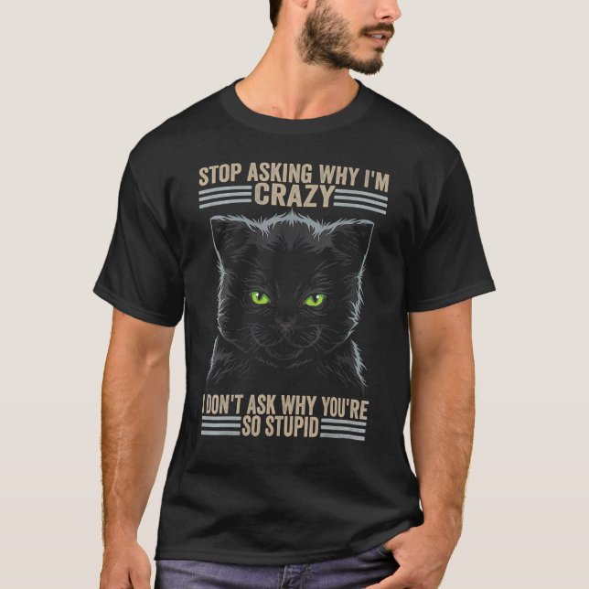 Cat  Stop Asking Why I'm Crazy You're So Stupid T-Shirt (Front)
