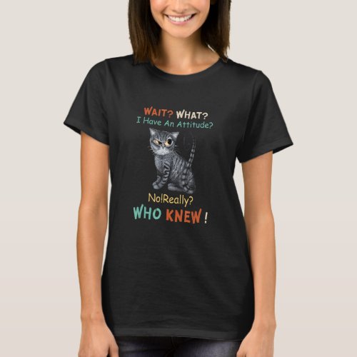Cat Wait What I Have An Attitude No Really Who Kne T_Shirt